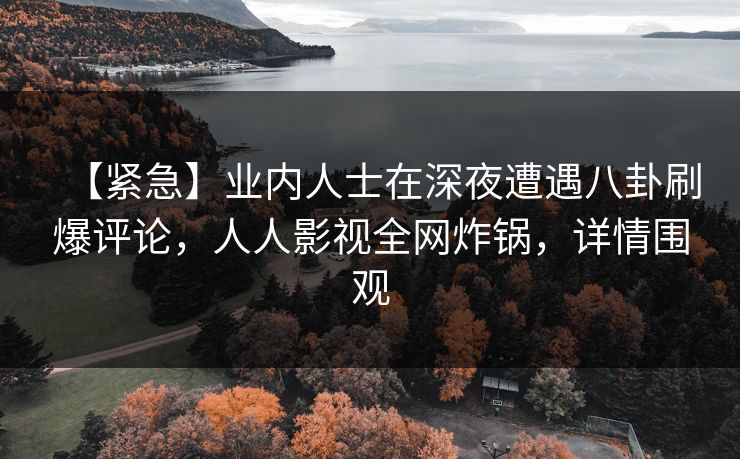 【紧急】业内人士在深夜遭遇八卦刷爆评论，人人影视全网炸锅，详情围观