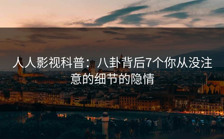 人人影视科普：八卦背后7个你从没注意的细节的隐情