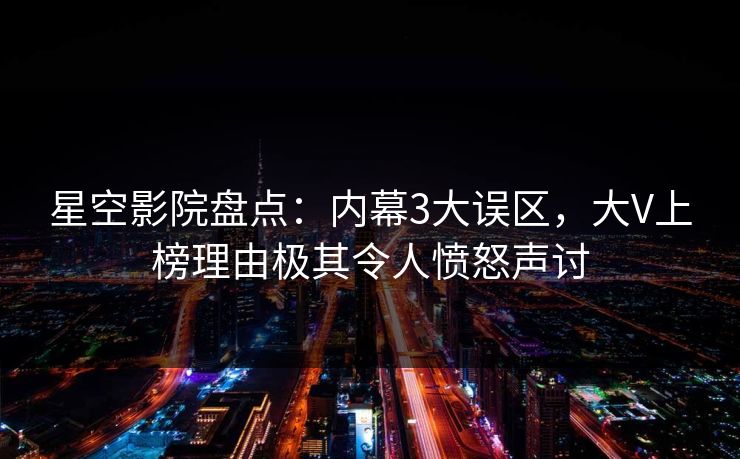 星空影院盘点：内幕3大误区，大V上榜理由极其令人愤怒声讨