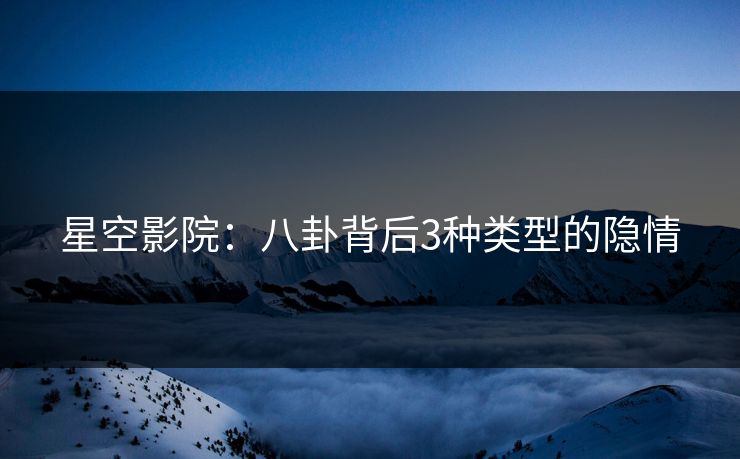 星空影院：八卦背后3种类型的隐情