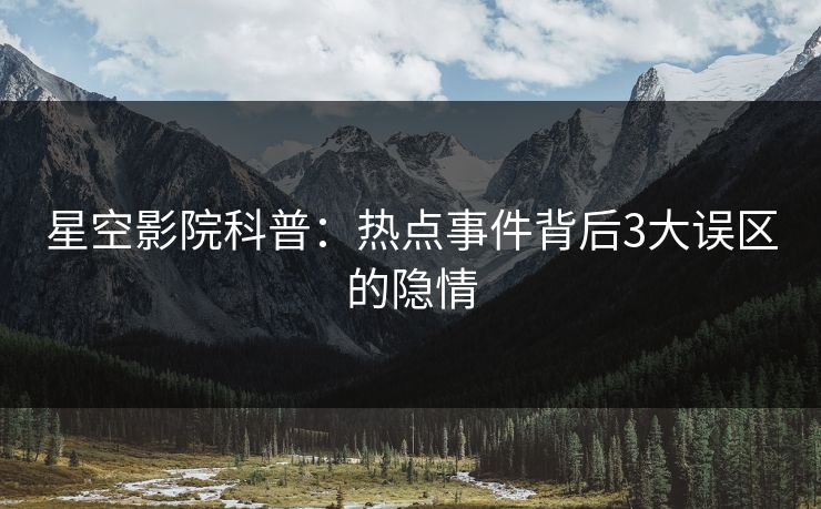 星空影院科普：热点事件背后3大误区的隐情