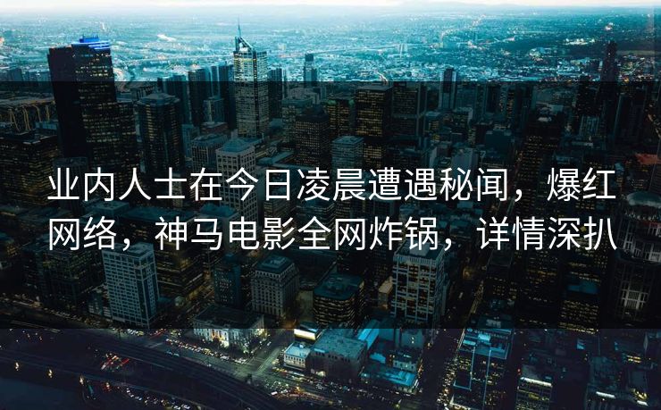 业内人士在今日凌晨遭遇秘闻，爆红网络，神马电影全网炸锅，详情深扒