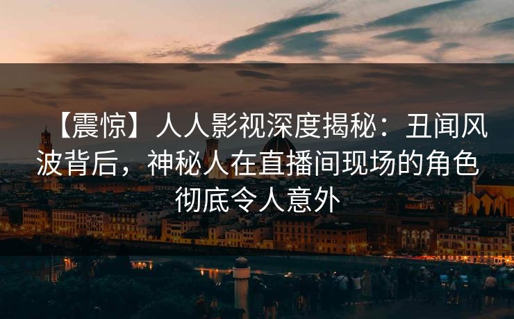 【震惊】人人影视深度揭秘：丑闻风波背后，神秘人在直播间现场的角色彻底令人意外