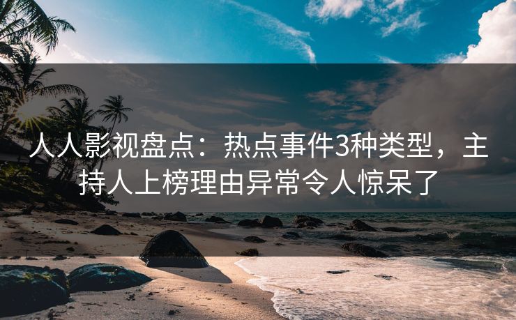 人人影视盘点:热点事件3种类型,主持人上榜理由异常令人惊呆了