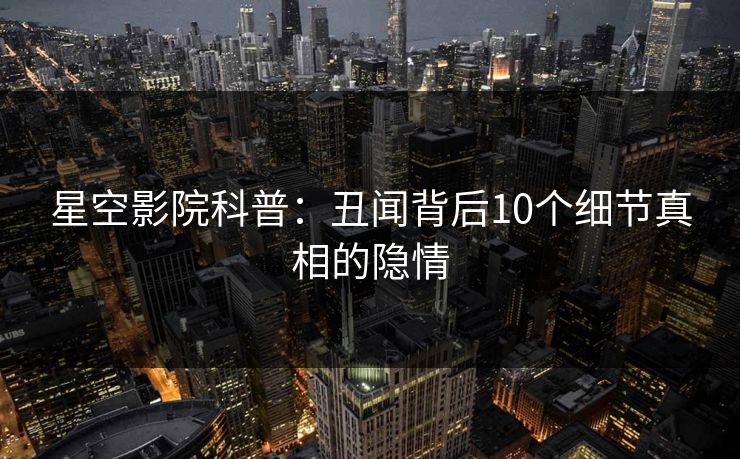 星空影院科普:丑闻背后10个细节真相的隐情