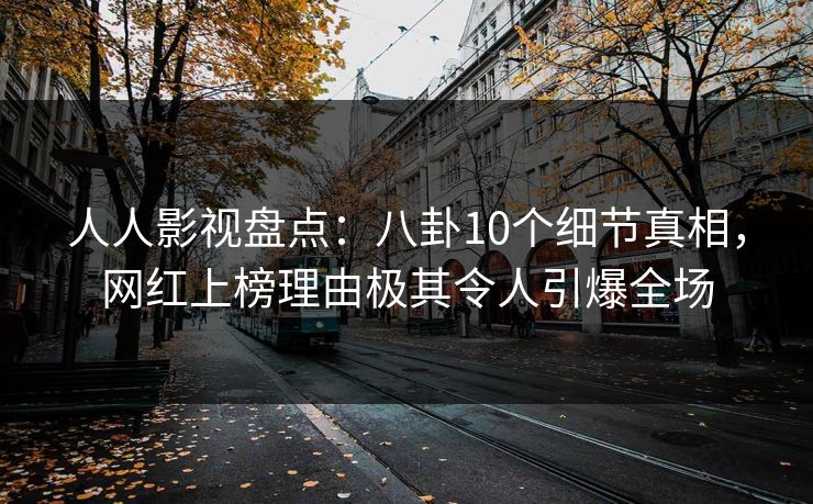 人人影视盘点：八卦10个细节真相，网红上榜理由极其令人引爆全场