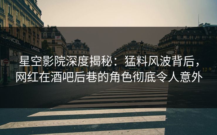 星空影院深度揭秘:猛料风波背后,网红在酒吧后巷的角色彻底令人意外