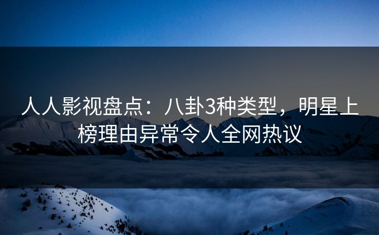 人人影视盘点：八卦3种类型，明星上榜理由异常令人全网热议