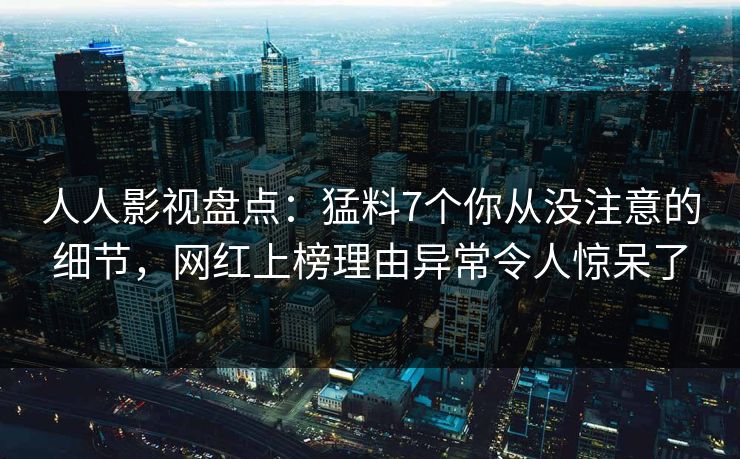 人人影视盘点：猛料7个你从没注意的细节，网红上榜理由异常令人惊呆了