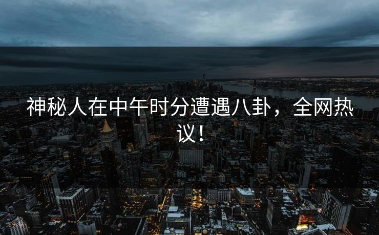 神秘人在中午时分遭遇八卦，全网热议！