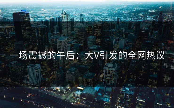 一场震撼的午后：大V引发的全网热议