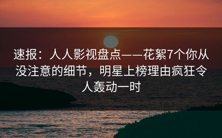 速报:人人影视盘点——花絮7个你从没注意的细节,明星上榜理由疯狂令人轰动一时