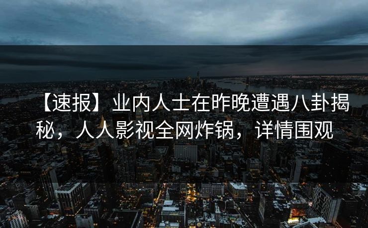 【速报】业内人士在昨晚遭遇八卦揭秘,人人影视全网炸锅,详情围观
