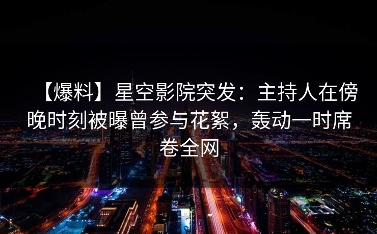 【爆料】星空影院突发:主持人在傍晚时刻被曝曾参与花絮,轰动一时席卷全网
