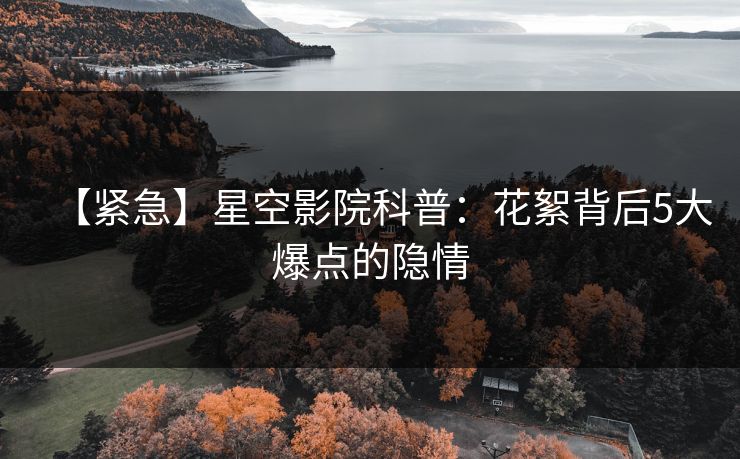 【紧急】星空影院科普：花絮背后5大爆点的隐情