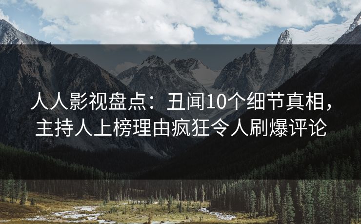 人人影视盘点：丑闻10个细节真相，主持人上榜理由疯狂令人刷爆评论