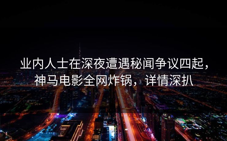 业内人士在深夜遭遇秘闻争议四起,神马电影全网炸锅,详情深扒