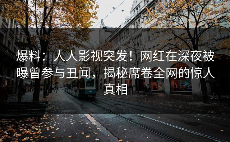 爆料：人人影视突发！网红在深夜被曝曾参与丑闻，揭秘席卷全网的惊人真相
