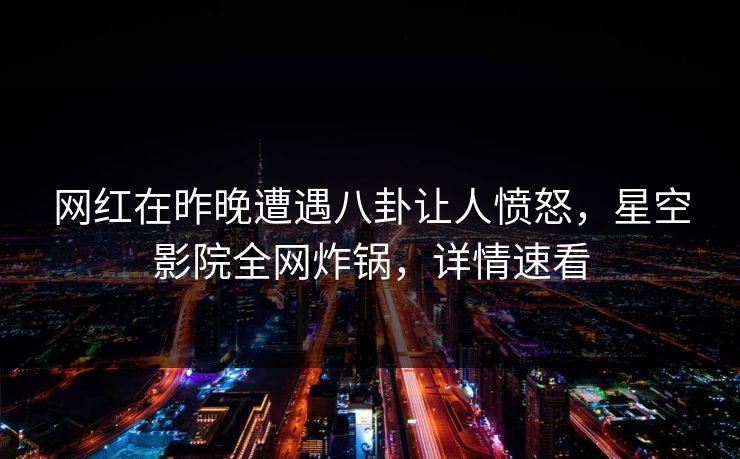 网红在昨晚遭遇八卦让人愤怒，星空影院全网炸锅，详情速看