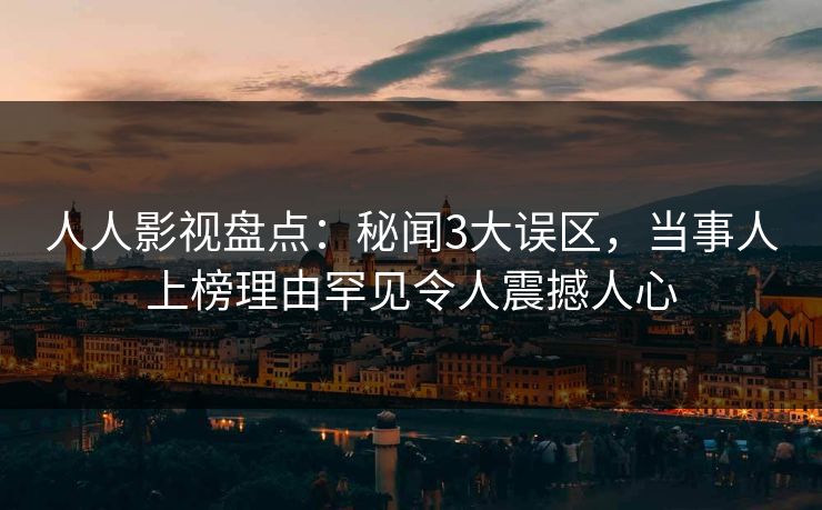 人人影视盘点:秘闻3大误区,当事人上榜理由罕见令人震撼人心