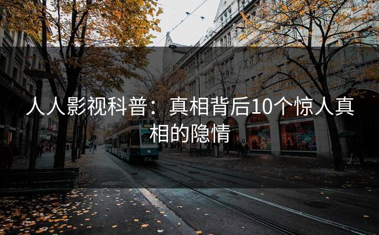 人人影视科普:真相背后10个惊人真相的隐情