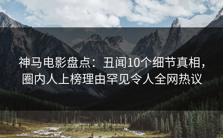 神马电影盘点：丑闻10个细节真相，圈内人上榜理由罕见令人全网热议