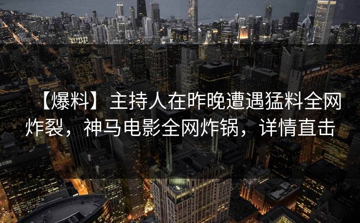 【爆料】主持人在昨晚遭遇猛料全网炸裂,神马电影全网炸锅,详情直击