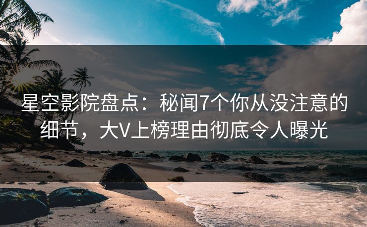 星空影院盘点:秘闻7个你从没注意的细节,大V上榜理由彻底令人曝光