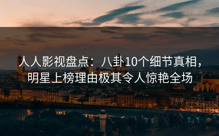 人人影视盘点:八卦10个细节真相,明星上榜理由极其令人惊艳全场