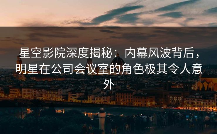 星空影院深度揭秘:内幕风波背后,明星在公司会议室的角色极其令人意外