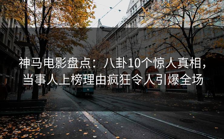 神马电影盘点:八卦10个惊人真相,当事人上榜理由疯狂令人引爆全场