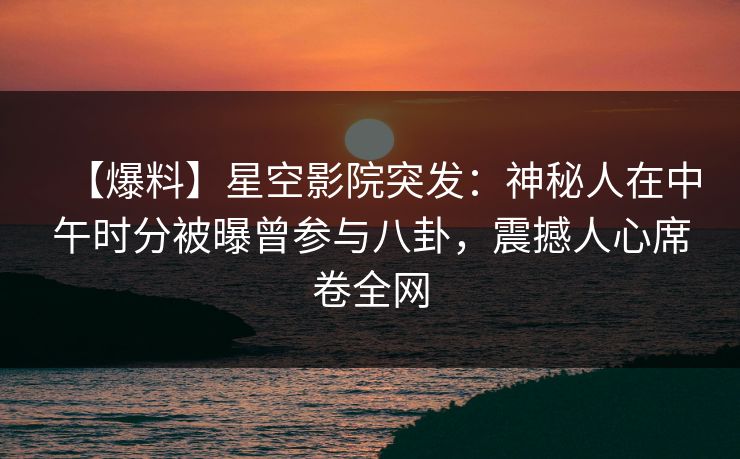 【爆料】星空影院突发:神秘人在中午时分被曝曾参与八卦,震撼人心席卷全网
