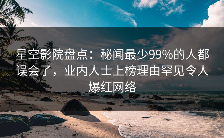 星空影院盘点:秘闻最少99%的人都误会了,业内人士上榜理由罕见令人爆红网络