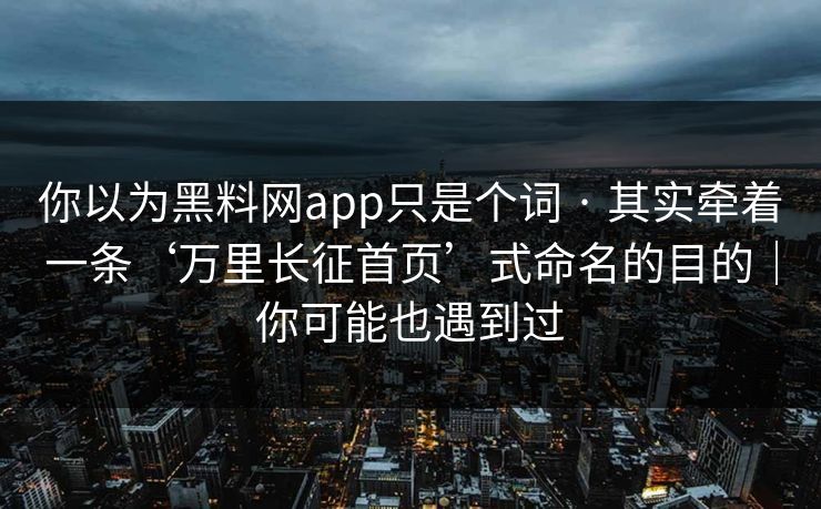 你以为黑料网app只是个词 · 其实牵着一条‘万里长征首页’式命名的目的｜你可能也遇到过