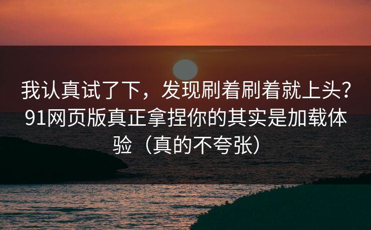我认真试了下，发现刷着刷着就上头？91网页版真正拿捏你的其实是加载体验（真的不夸张）