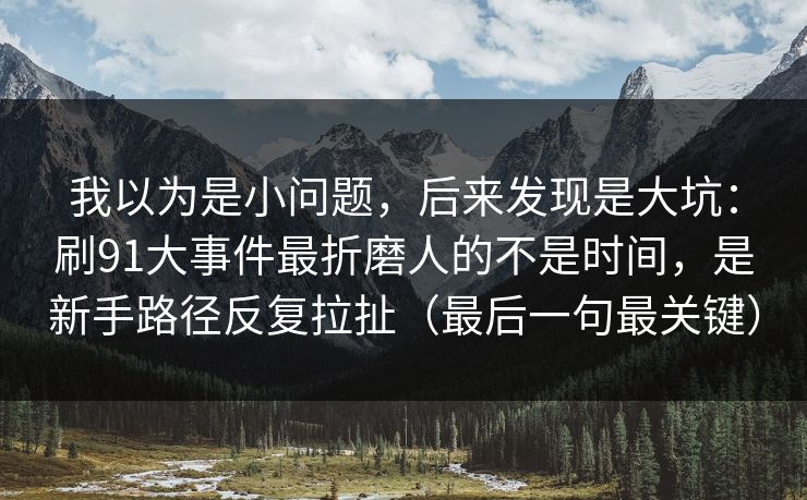 我以为是小问题,后来发现是大坑:刷91大事件最折磨人的不是时间,是新手路径反复拉扯(最后一句最关键) 我以为是小问题,后来发现是大坑:刷91大事件最折磨人的不是时间,是新手路径反复拉扯(最后一句最关键)