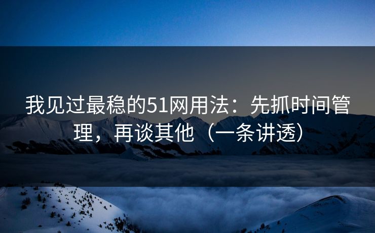 我见过最稳的51网用法：先抓时间管理，再谈其他（一条讲透）
