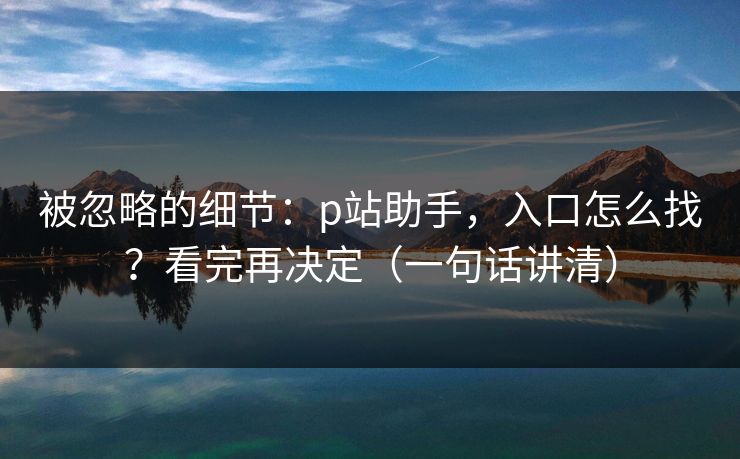 被忽略的细节：p站助手，入口怎么找？看完再决定（一句话讲清）