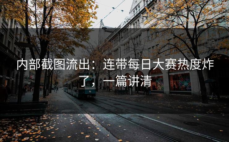 内部截图流出：连带每日大赛热度炸了，一篇讲清