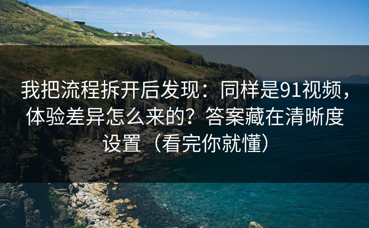 我把流程拆开后发现：同样是91视频，体验差异怎么来的？答案藏在清晰度设置（看完你就懂）