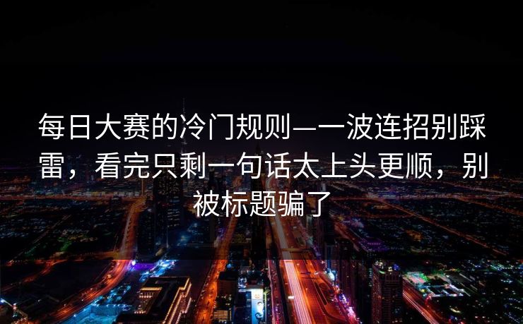 每日大赛的冷门规则—一波连招别踩雷，看完只剩一句话太上头更顺，别被标题骗了