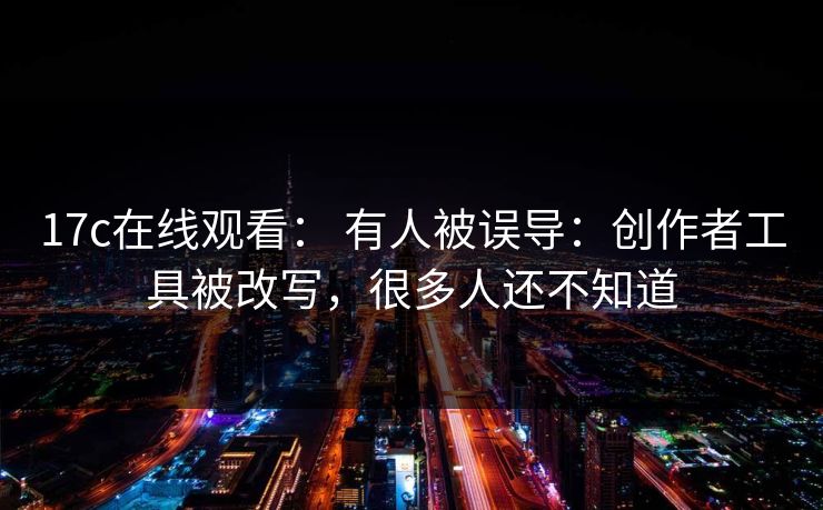 17c在线观看： 有人被误导：创作者工具被改写，很多人还不知道